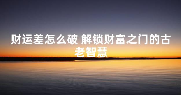 财运差怎么破 解锁财富之门的古老智慧